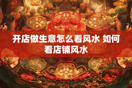 开店做生意怎么看风水 如何看店铺风水