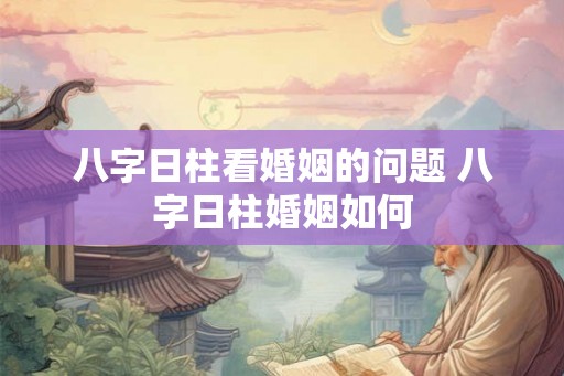 八字日柱看婚姻的问题 八字日柱婚姻如何