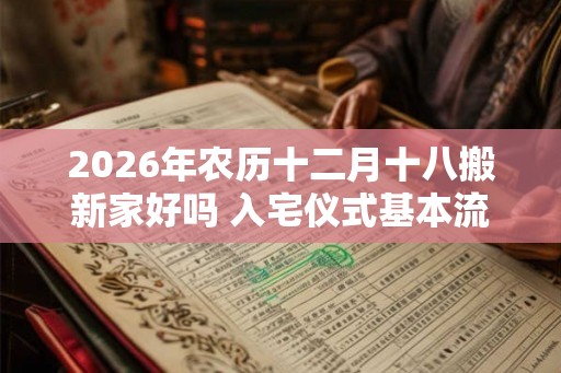 2026年农历十二月十八搬新家好吗 入宅仪式基本流程