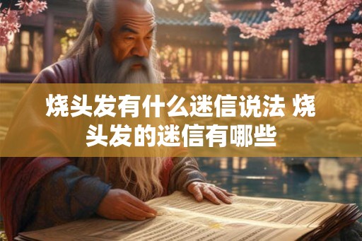 烧头发有什么迷信说法 烧头发的迷信有哪些