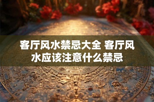 客厅风水禁忌大全 客厅风水应该注意什么禁忌