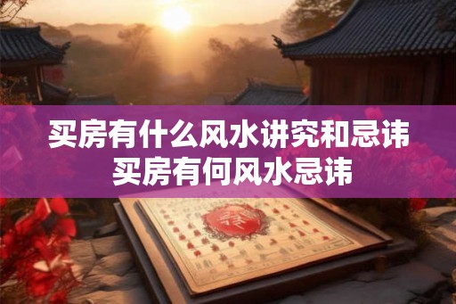 买房有什么风水讲究和忌讳 买房有何风水忌讳