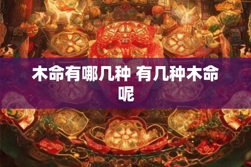 木命有哪几种 有几种木命呢 木命有哪几种 有几种木命呢