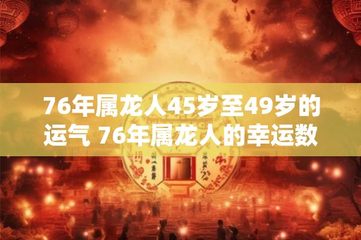 76年属龙人45岁至49岁的运气 76年属龙人的幸运数字