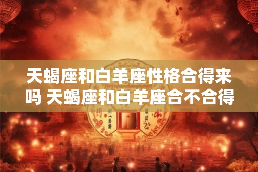 天蝎座和白羊座性格合得来吗 天蝎座和白羊座合不合得来