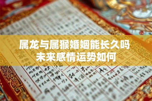 属龙与属猴婚姻能长久吗 未来感情运势如何 属龙与属猴婚姻能长久吗 未来感情运势如何