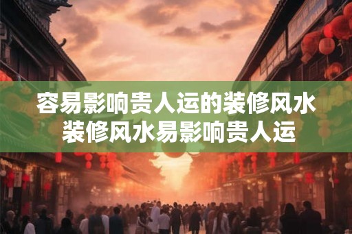 容易影响贵人运的装修风水 装修风水易影响贵人运