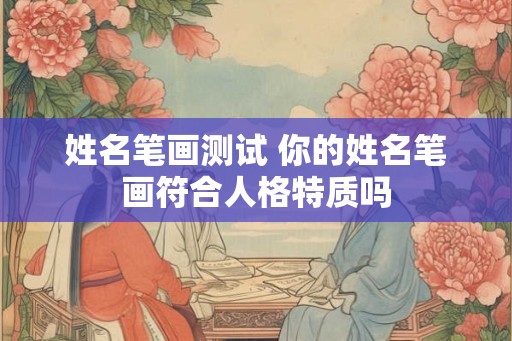 姓名笔画测试 你的姓名笔画符合人格特质吗 姓名笔画测试 你的姓名笔画符合人格特质吗
