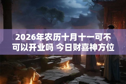 2026年农历十月十一可不可以开业吗 今日财喜神方位