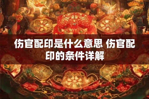 伤官配印是什么意思 伤官配印的条件详解