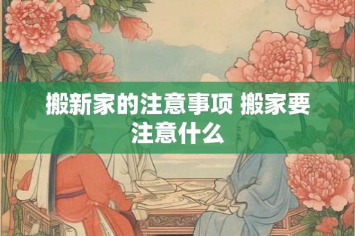 搬新家的注意事项 搬家要注意什么