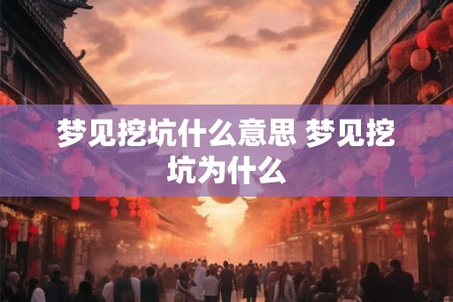 梦见挖坑什么意思 梦见挖坑为什么