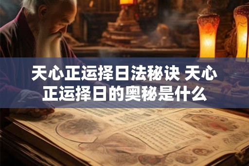 天心正运择日法秘诀 天心正运择日的奥秘是什么