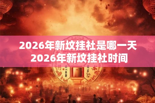 2026年新坟挂社是哪一天 2026年新坟挂社时间