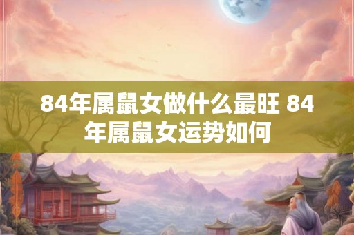 84年属鼠女做什么最旺 84年属鼠女运势如何