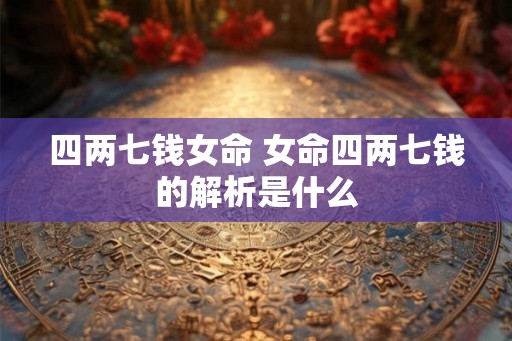 四两七钱女命 女命四两七钱的解析是什么