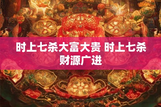 时上七杀大富大贵 时上七杀财源广进 时上七杀大富大贵 时上七杀财源广进