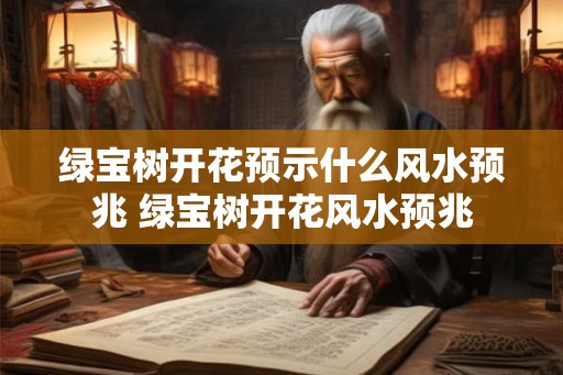 绿宝树开花预示什么风水预兆 绿宝树开花风水预兆
