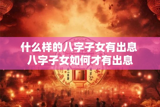 什么样的八字子女有出息 八字子女如何才有出息