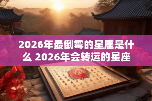 2026年最倒霉的星座是什么 2026年会转运的星座