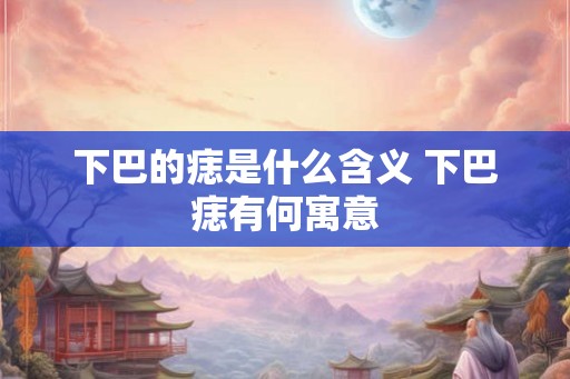 下巴的痣是什么含义 下巴痣有何寓意 下巴的痣是什么含义 下巴痣有何寓意