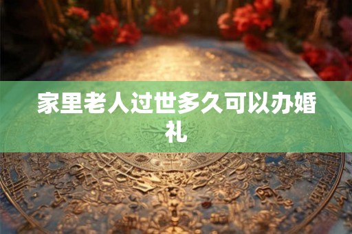 家里老人过世多久可以办婚礼