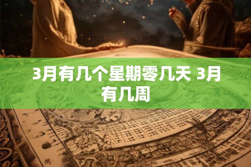 3月有几个星期零几天 3月有几周 3月有几个星期零几天 3月有几周