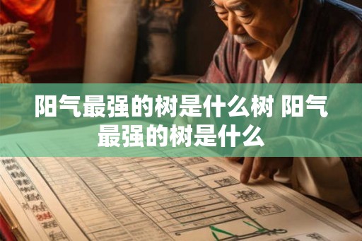 阳气最强的树是什么树 阳气最强的树是什么 阳气最强的树是什么树 阳气最强的树是什么