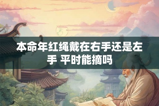 本命年红绳戴在右手还是左手 平时能摘吗 本命年红绳戴在右手还是左手 平时能摘吗