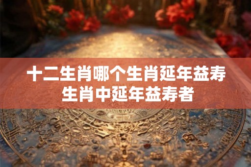 十二生肖哪个生肖延年益寿 生肖中延年益寿者