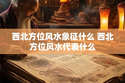 西北方位风水象征什么 西北方位风水代表什么