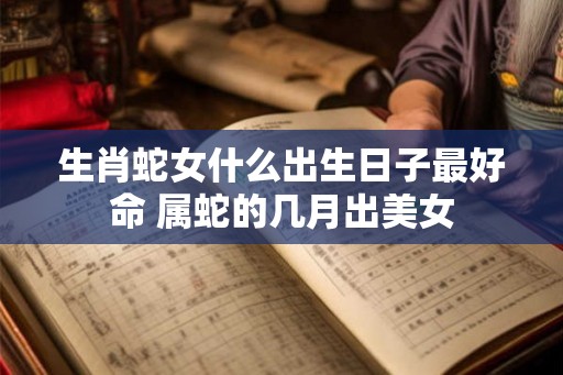生肖蛇女什么出生日子最好命 属蛇的几月出美女