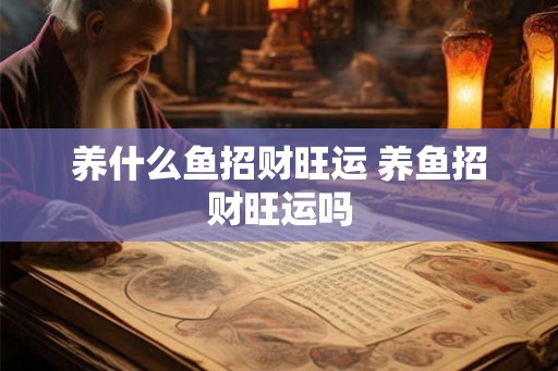 养什么鱼招财旺运 养鱼招财旺运吗 养什么鱼招财旺运 养鱼招财旺运吗