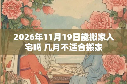2026年11月19日能搬家入宅吗 几月不适合搬家 2026年11月19日能搬家入宅吗 几月不适合搬家