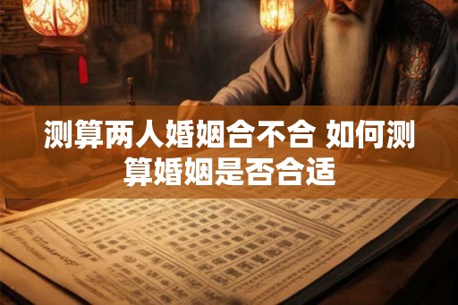 测算两人婚姻合不合 如何测算婚姻是否合适 测算两人婚姻合不合 如何测算婚姻是否合适