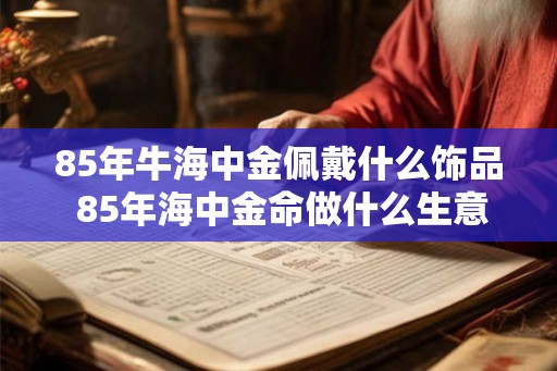 85年牛海中金佩戴什么饰品 85年海中金命做什么生意最旺 85年牛海中金佩戴什么饰品 85年海中金命做什么生意最旺
