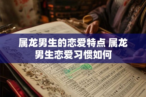 属龙男生的恋爱特点 属龙男生恋爱习惯如何