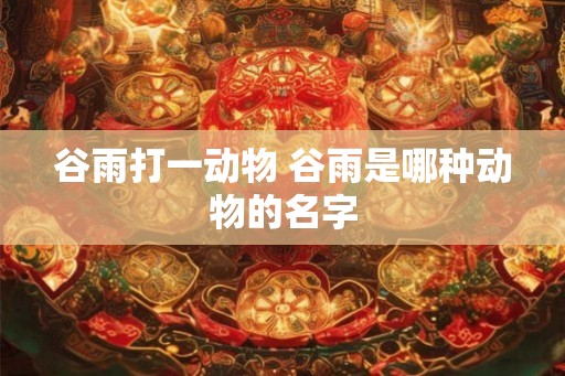 谷雨打一动物 谷雨是哪种动物的名字 谷雨打一动物 谷雨是哪种动物的名字