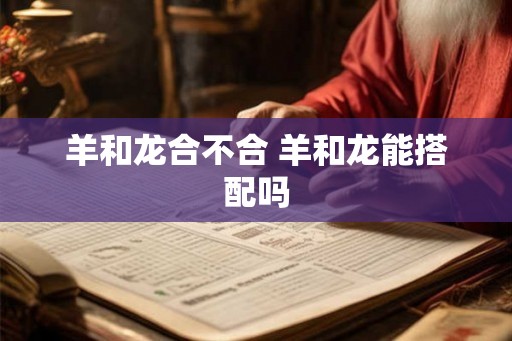 羊和龙合不合 羊和龙能搭配吗