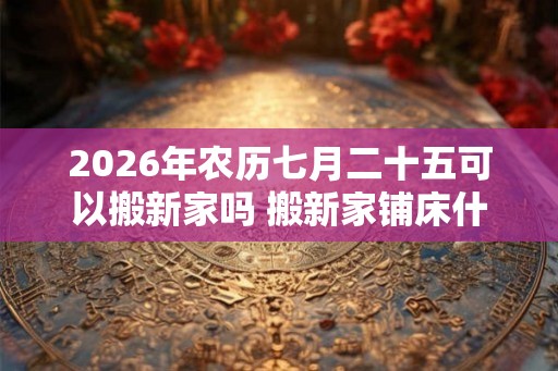 2026年农历七月二十五可以搬新家吗 搬新家铺床什么时间点吉利 2026年农历七月二十五可以搬新家吗 搬新家铺床什么时间点吉利