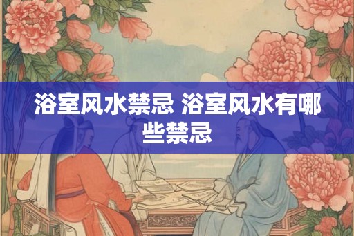 浴室风水禁忌 浴室风水有哪些禁忌