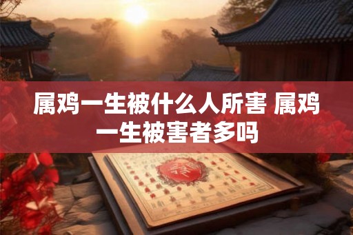 属鸡一生被什么人所害 属鸡一生被害者多吗