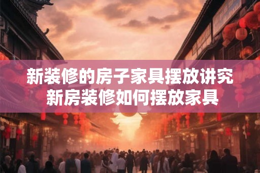 新装修的房子家具摆放讲究 新房装修如何摆放家具 新装修的房子家具摆放讲究 新房装修如何摆放家具
