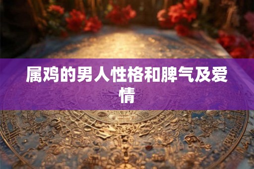 属鸡的男人性格和脾气及爱情