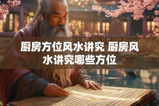 厨房方位风水讲究 厨房风水讲究哪些方位