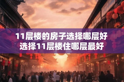 11层楼的房子选择哪层好 选择11层楼住哪层最好