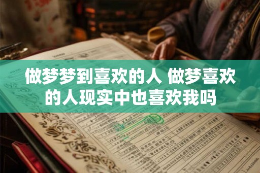 做梦梦到喜欢的人 做梦喜欢的人现实中也喜欢我吗