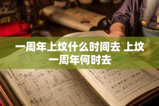 一周年上坟什么时间去 上坟一周年何时去