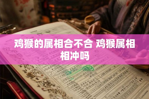 鸡猴的属相合不合 鸡猴属相相冲吗