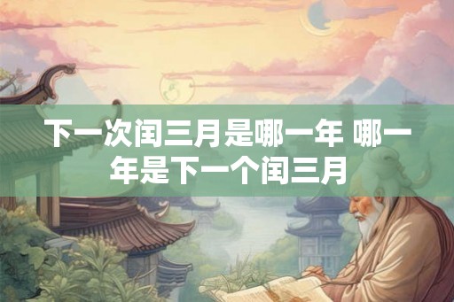 下一次闰三月是哪一年 哪一年是下一个闰三月